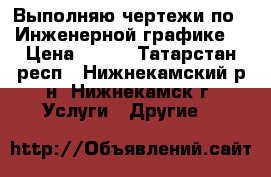 Выполняю чертежи по “ Инженерной графике“ › Цена ­ 100 - Татарстан респ., Нижнекамский р-н, Нижнекамск г. Услуги » Другие   